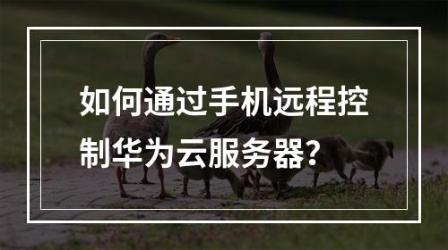 如何通过手机远程控制华为云服务器？