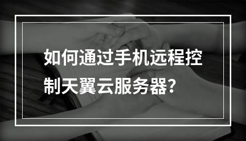 如何通过手机远程控制天翼云服务器？