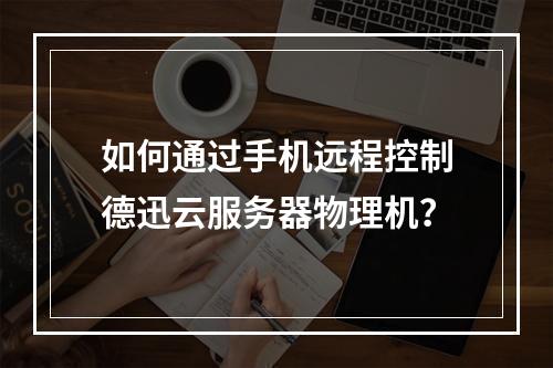 如何通过手机远程控制德迅云服务器物理机？