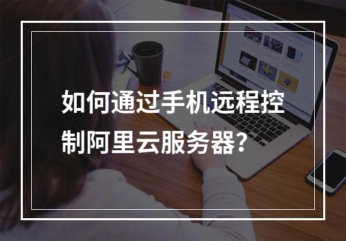 如何通过手机远程控制阿里云服务器？