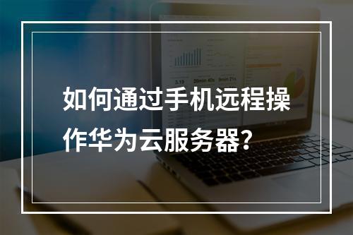 如何通过手机远程操作华为云服务器？