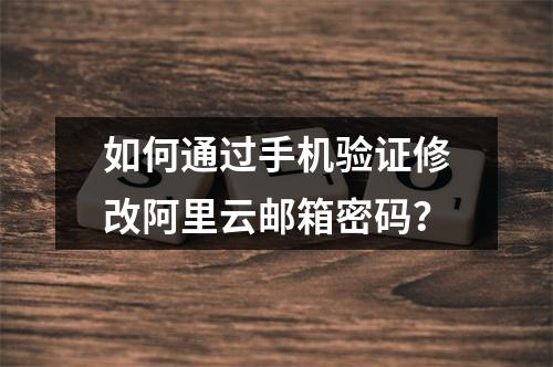 如何通过手机验证修改阿里云邮箱密码？