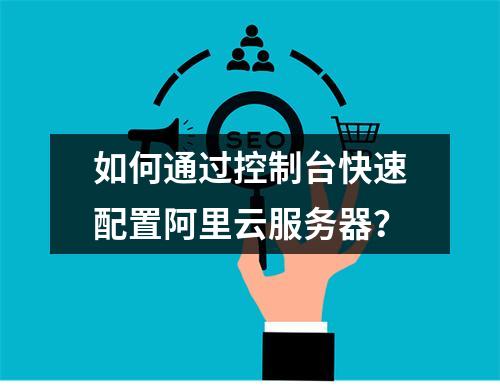 如何通过控制台快速配置阿里云服务器？