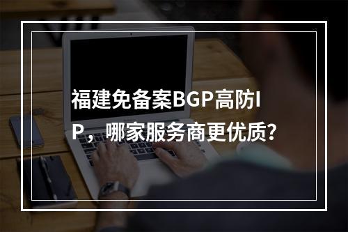 福建免备案BGP高防IP,哪家服务商更优质?