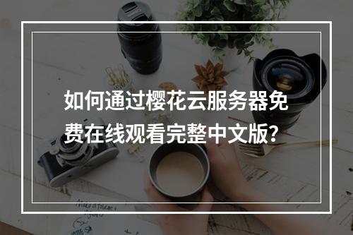 如何通过樱花云服务器免费在线观看完整中文版？