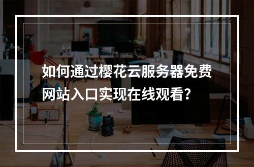 如何通过樱花云服务器免费网站入口实现在线观看？