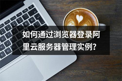 如何通过浏览器登录阿里云服务器管理实例？
