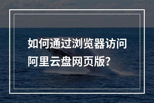如何通过浏览器访问阿里云盘网页版？