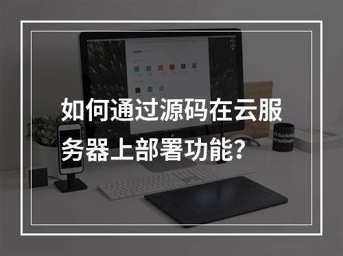 如何通过源码在云服务器上部署功能？