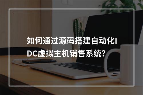 如何通过源码搭建自动化IDC虚拟主机销售系统？