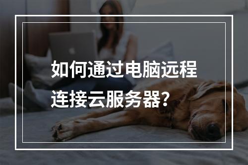 如何通过电脑远程连接云服务器？