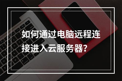如何通过电脑远程连接进入云服务器？