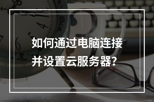 如何通过电脑连接并设置云服务器？