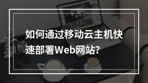 如何通过移动云主机快速部署Web网站？