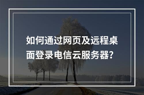 如何通过网页及远程桌面登录电信云服务器？