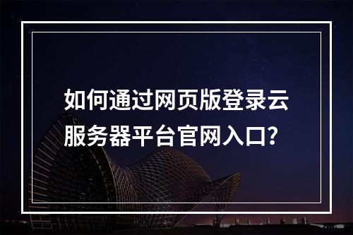 如何通过网页版登录云服务器平台官网入口？