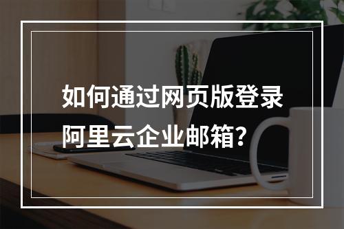 如何通过网页版登录阿里云企业邮箱？