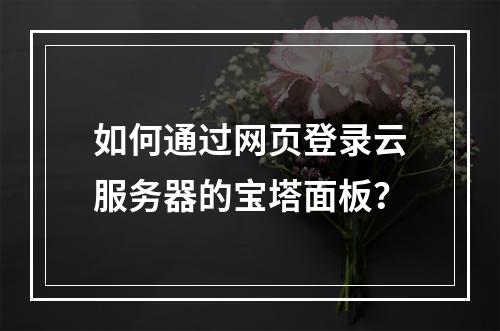 如何通过网页登录云服务器的宝塔面板？