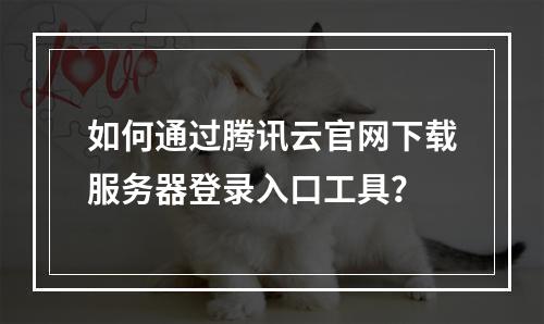如何通过腾讯云官网下载服务器登录入口工具？