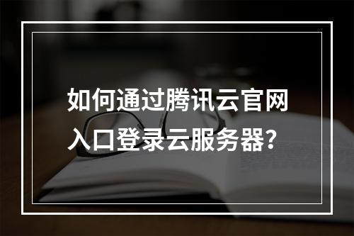 如何通过腾讯云官网入口登录云服务器？