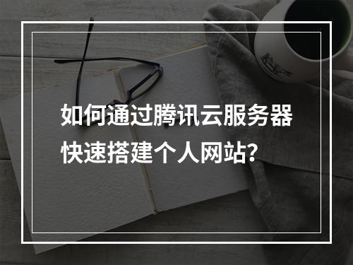 如何通过腾讯云服务器快速搭建个人网站？