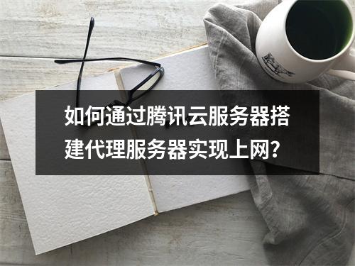 如何通过腾讯云服务器搭建代理服务器实现上网？