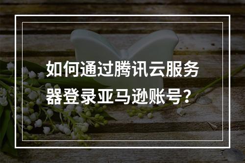 如何通过腾讯云服务器登录亚马逊账号？