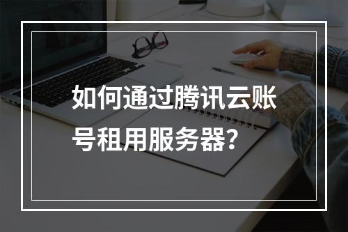 如何通过腾讯云账号租用服务器？