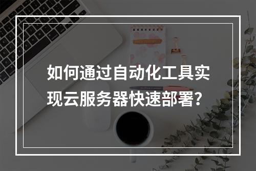 如何通过自动化工具实现云服务器快速部署？