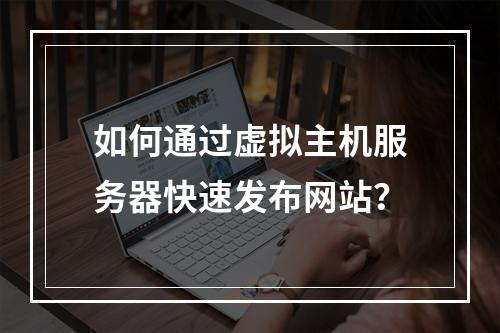 如何通过虚拟主机服务器快速发布网站？