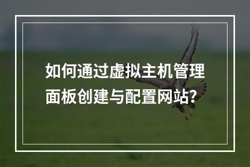 如何通过虚拟主机管理面板创建与配置网站？