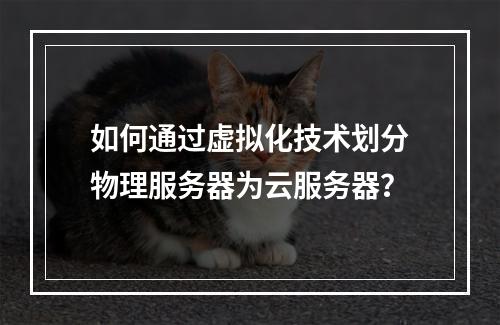 如何通过虚拟化技术划分物理服务器为云服务器？