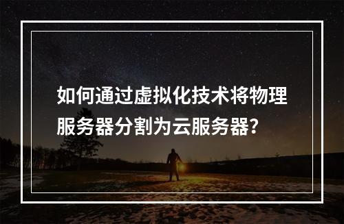 如何通过虚拟化技术将物理服务器分割为云服务器？