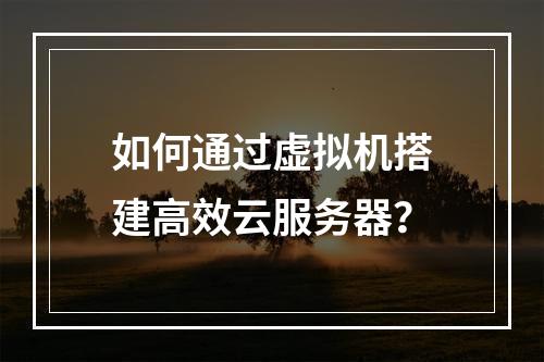 如何通过虚拟机搭建高效云服务器？