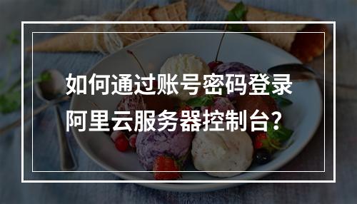 如何通过账号密码登录阿里云服务器控制台？