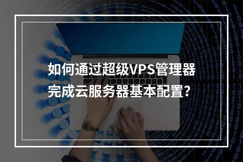如何通过超级VPS管理器完成云服务器基本配置？