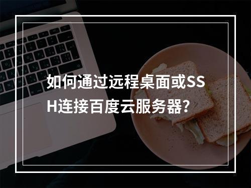 如何通过远程桌面或SSH连接百度云服务器？