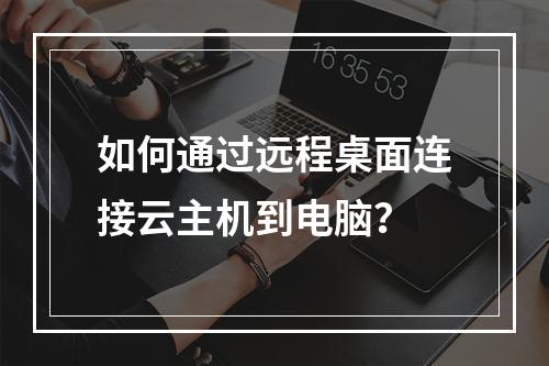 如何通过远程桌面连接云主机到电脑？