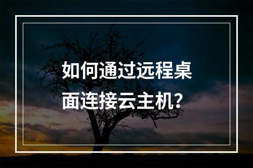 如何通过远程桌面连接云主机？