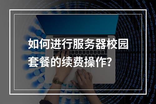 如何进行服务器校园套餐的续费操作?
