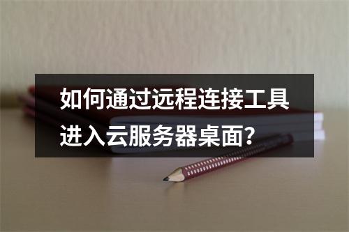 如何通过远程连接工具进入云服务器桌面？