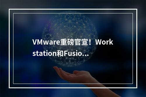 VMware重磅官宣!Workstation和Fusion彻底全部免费:支持商用