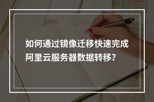 如何通过镜像迁移快速完成阿里云服务器数据转移？