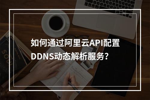 如何通过阿里云API配置DDNS动态解析服务？