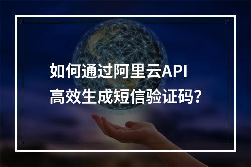 如何通过阿里云API高效生成短信验证码？