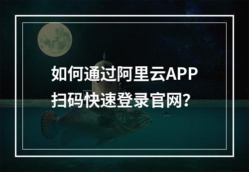 如何通过阿里云APP扫码快速登录官网？