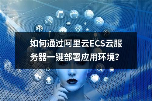 如何通过阿里云ECS云服务器一键部署应用环境？