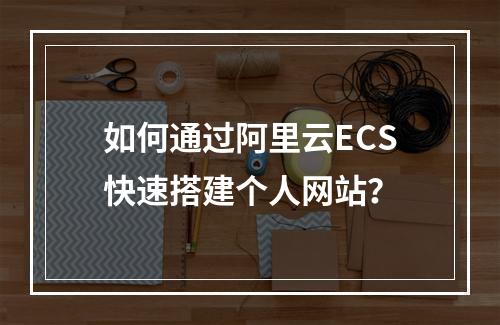 如何通过阿里云ECS快速搭建个人网站？