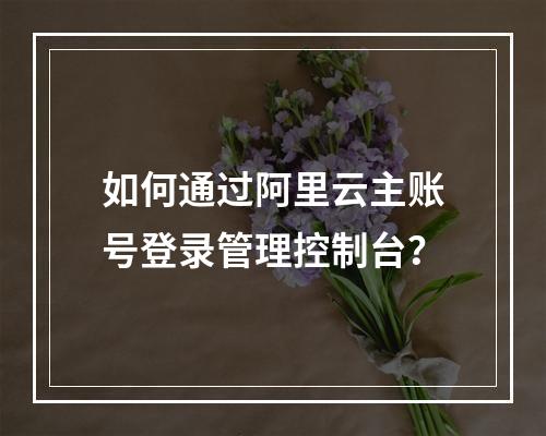 如何通过阿里云主账号登录管理控制台？