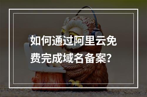 如何通过阿里云免费完成域名备案？